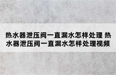 热水器泄压阀一直漏水怎样处理 热水器泄压阀一直漏水怎样处理视频